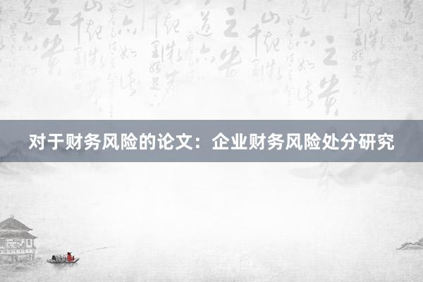 对于财务风险的论文：企业财务风险处分研究
