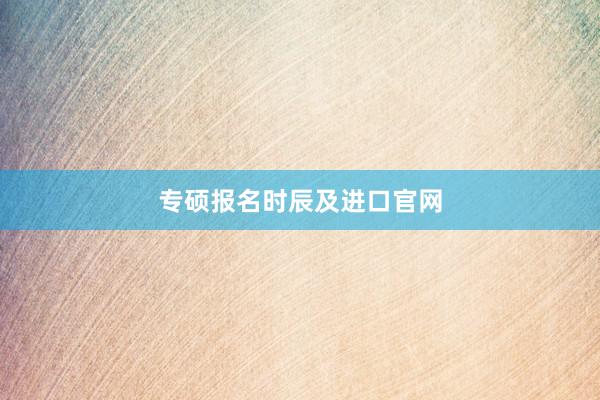 专硕报名时辰及进口官网