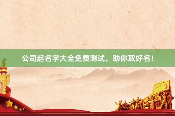 公司起名字大全免费测试，助你取好名！