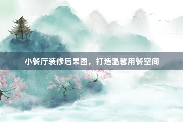 小餐厅装修后果图，打造温馨用餐空间