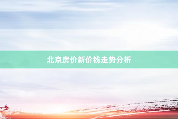 北京房价新价钱走势分析