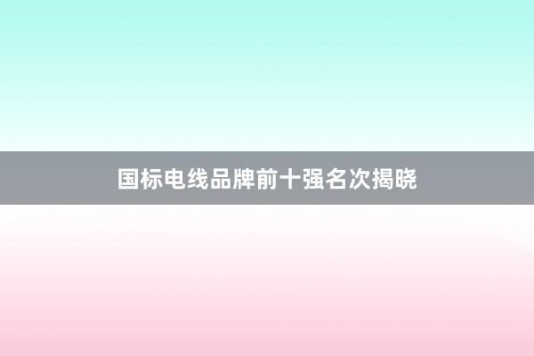 国标电线品牌前十强名次揭晓
