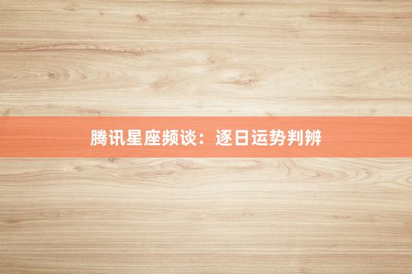 腾讯星座频谈：逐日运势判辨