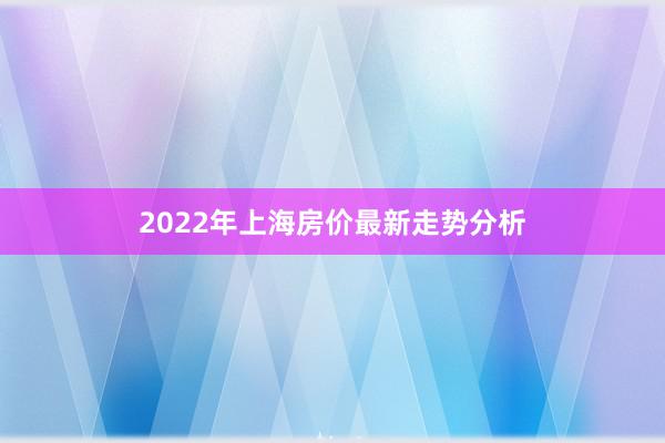 2022年上海房价最新走势分析