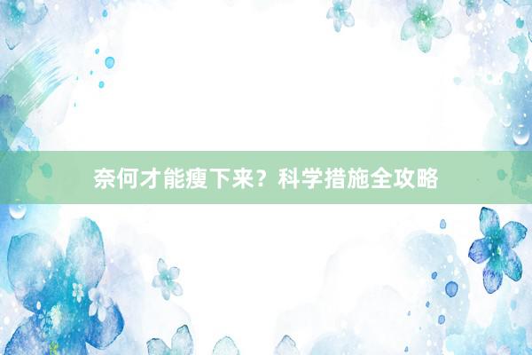 奈何才能瘦下来？科学措施全攻略