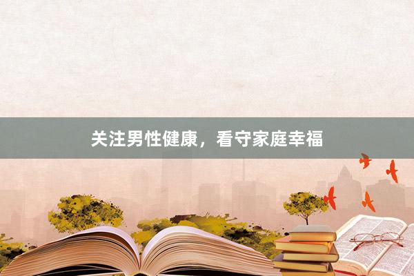 关注男性健康，看守家庭幸福