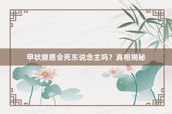 甲状腺癌会死东说念主吗？真相揭秘