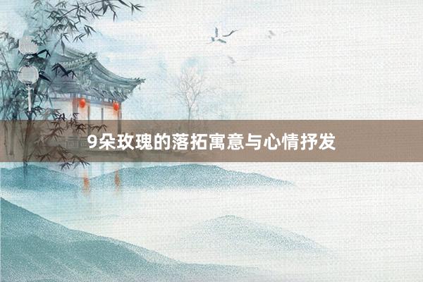 9朵玫瑰的落拓寓意与心情抒发
