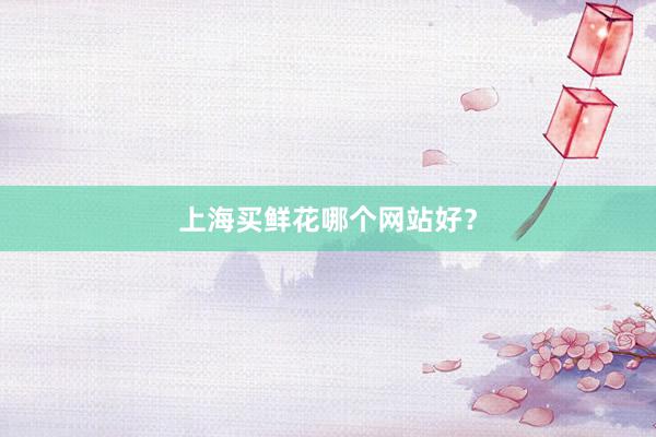 上海买鲜花哪个网站好？
