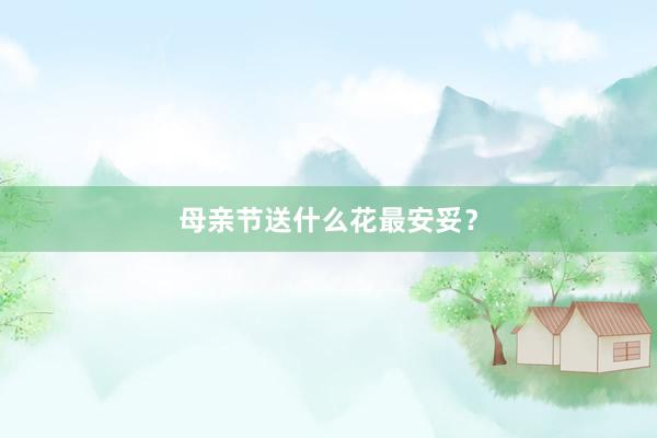 母亲节送什么花最安妥？