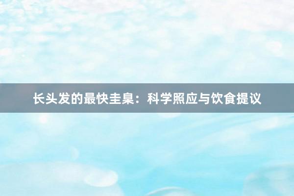 长头发的最快圭臬：科学照应与饮食提议