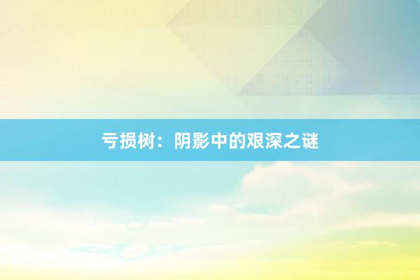 亏损树：阴影中的艰深之谜