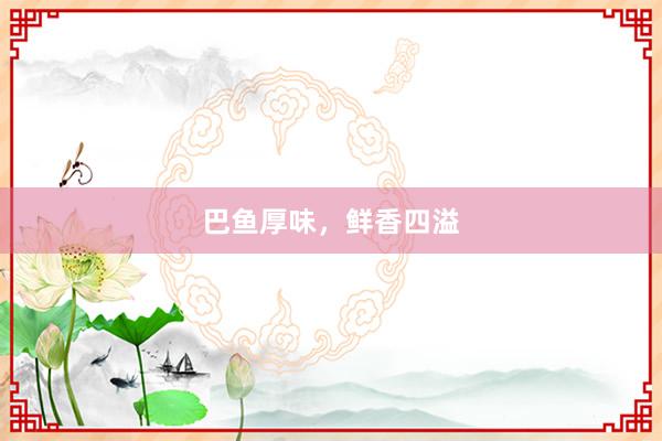巴鱼厚味，鲜香四溢
