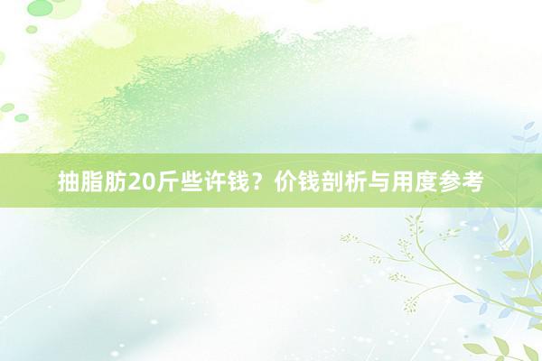 抽脂肪20斤些许钱？价钱剖析与用度参考