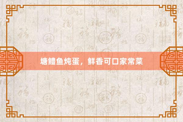 塘鳢鱼炖蛋，鲜香可口家常菜