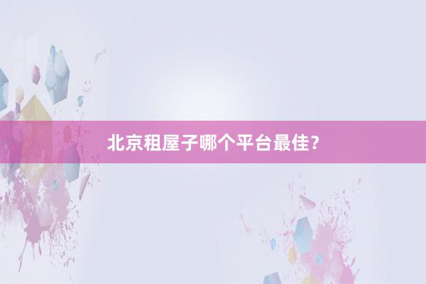 北京租屋子哪个平台最佳?